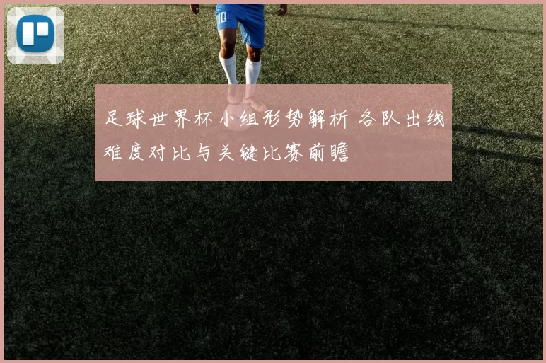 足球世界杯小组形势解析 各队出线难度对比与关键比赛前瞻
