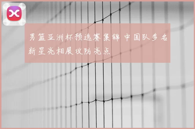 男篮亚洲杯预选赛集锦 中国队多名新星亮相展攻防亮点