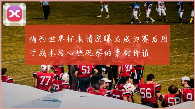 梅西世界杯表情图曝光成为赛后用于战术与心理观察的素材价值
