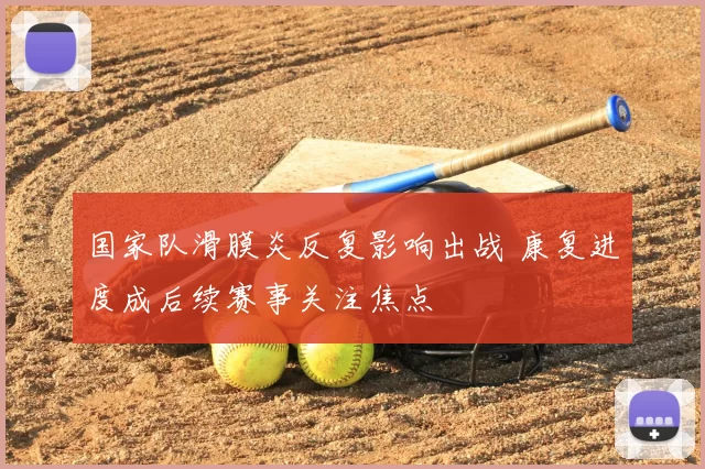 国家队滑膜炎反复影响出战 康复进度成后续赛事关注焦点