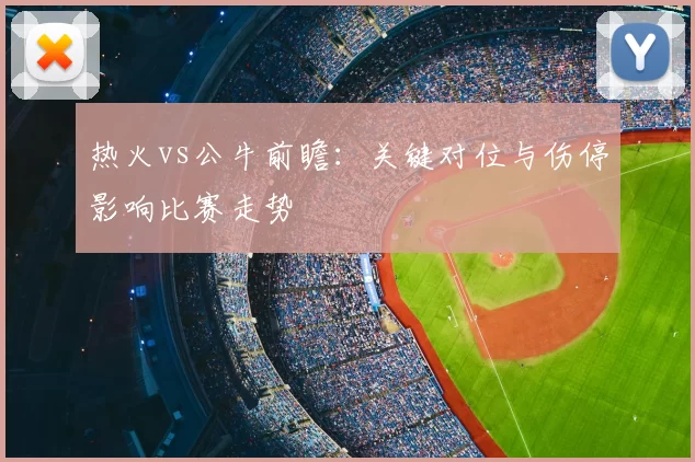 热火vs公牛前瞻:关键对位与伤停影响比赛走势