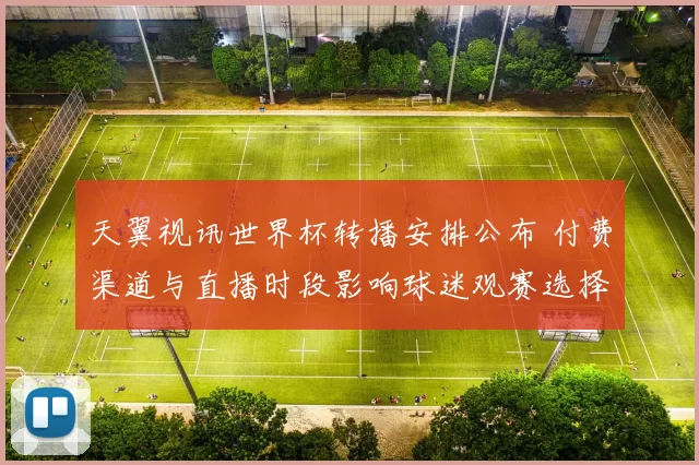 天翼视讯世界杯转播安排公布 付费渠道与直播时段影响球迷观赛选择