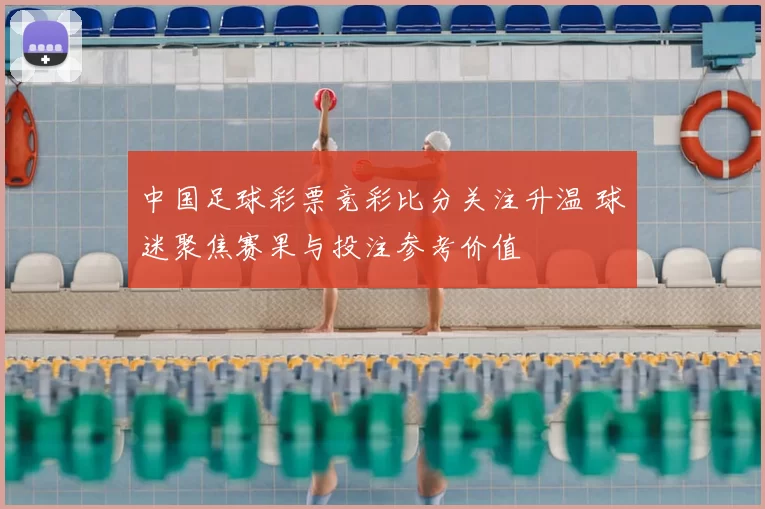 中国足球彩票竞彩比分关注升温 球迷聚焦赛果与投注参考价值