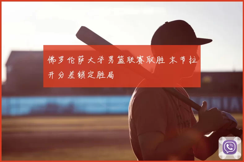 佛罗伦萨大学男篮联赛取胜 末节拉开分差锁定胜局