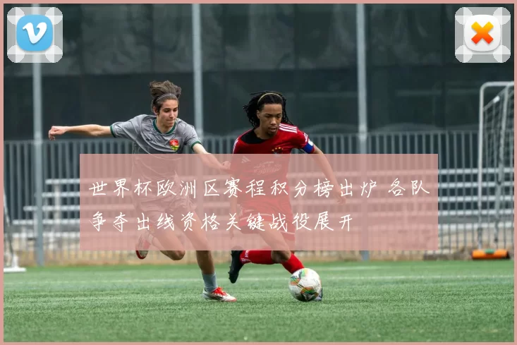 世界杯欧洲区赛程积分榜出炉 各队争夺出线资格关键战役展开
