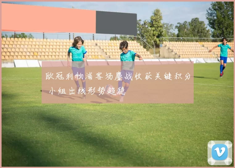 欧冠利物浦客场鏖战收获关键积分 小组出线形势趋稳