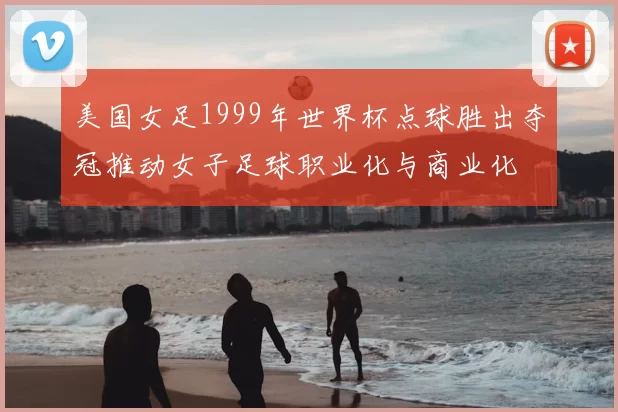 美国女足1999年世界杯点球胜出夺冠推动女子足球职业化与商业化