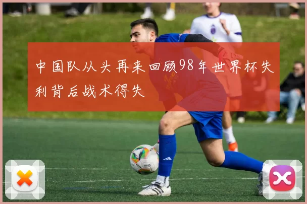 中国队从头再来回顾98年世界杯失利背后战术得失