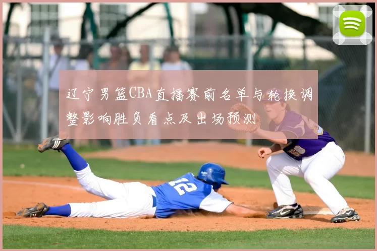 辽宁男篮CBA直播赛前名单与轮换调整影响胜负看点及出场预测