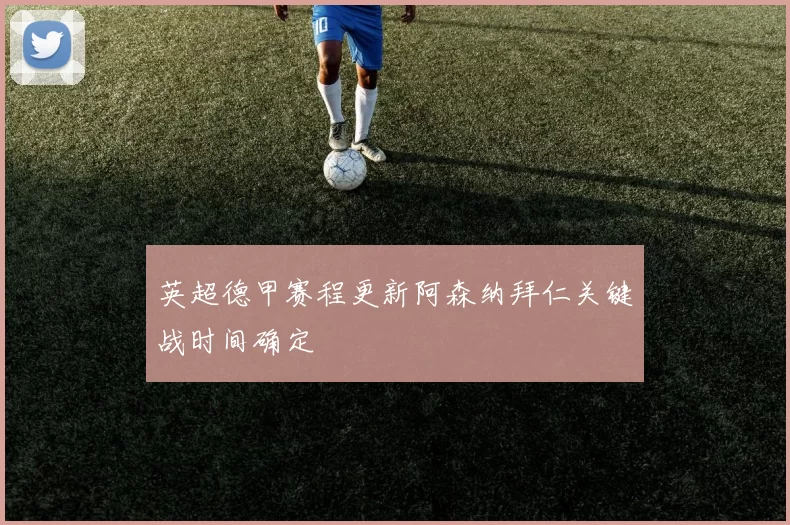 英超德甲赛程更新阿森纳拜仁关键战时间确定